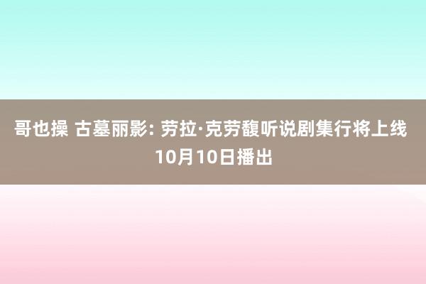 哥也操 古墓丽影: 劳拉·克劳馥听说剧集行将上线 10月10日播出