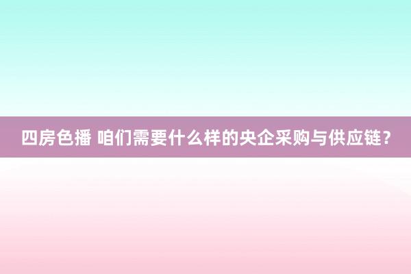 四房色播 咱们需要什么样的央企采购与供应链？