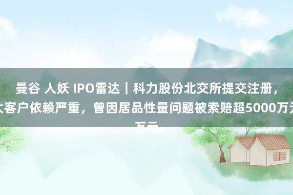 曼谷 人妖 IPO雷达｜科力股份北交所提交注册，大客户依赖严重，曾因居品性量问题被索赔超5000万元