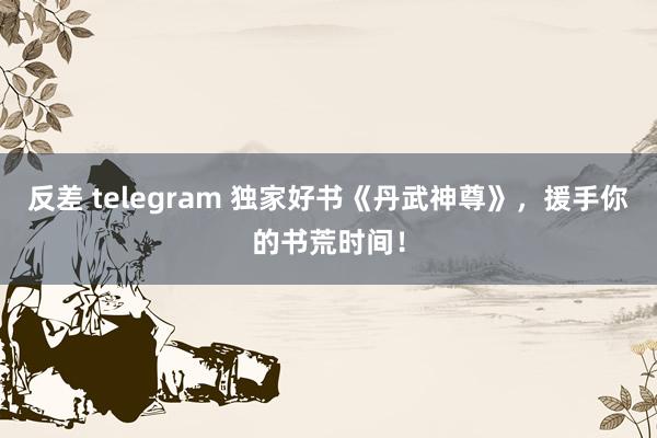 反差 telegram 独家好书《丹武神尊》，援手你的书荒时间！