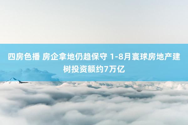 四房色播 房企拿地仍趋保守 1-8月寰球房地产建树投资额约7万亿