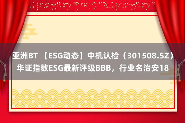 亚洲BT 【ESG动态】中机认检（301508.SZ）华证指数ESG最新评级BBB，行业名治安18