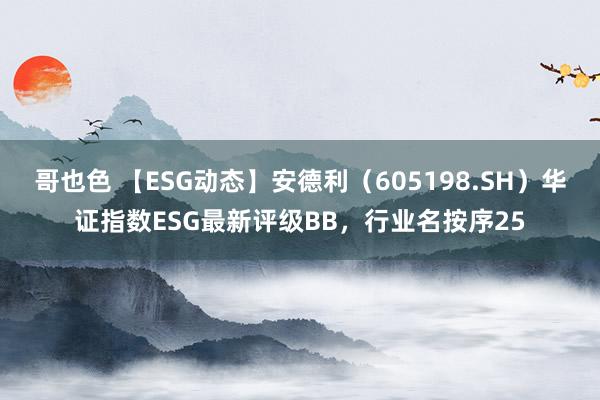 哥也色 【ESG动态】安德利（605198.SH）华证指数ESG最新评级BB，行业名按序25