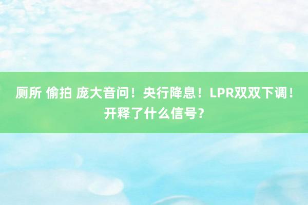 厕所 偷拍 庞大音问！央行降息！LPR双双下调！开释了什么信号？