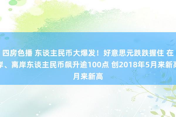 四房色播 东谈主民币大爆发！好意思元跌跌握住 在岸、离岸东谈主民币飙升逾100点 创2018年5月来新高