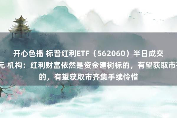 开心色播 标普红利ETF（562060）半日成交额超3400万元 机构：红利财富依然是资金建树标的，有望获取市齐集手续怜惜