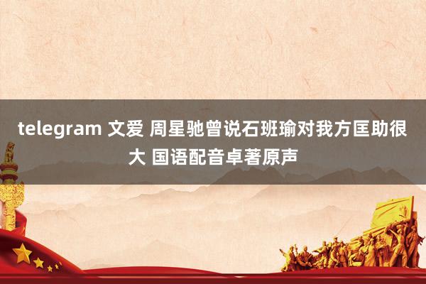 telegram 文爱 周星驰曾说石班瑜对我方匡助很大 国语配音卓著原声