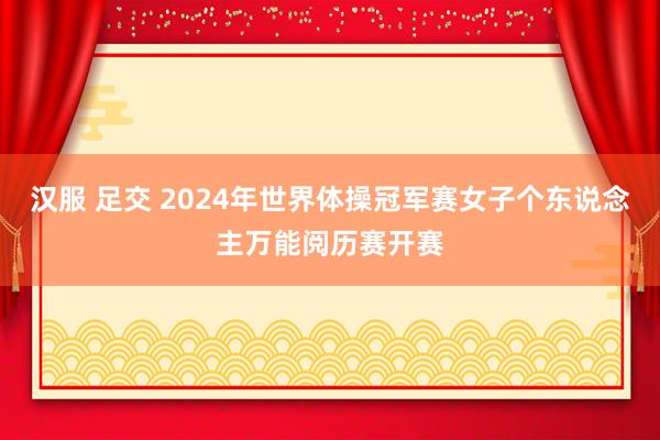 汉服 足交 2024年世界体操冠军赛女子个东说念主万能阅历赛开赛