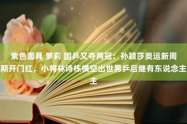 紫色面具 萝莉 国乒又夺两冠：孙颖莎奥运新周期开门红，小将林诗栋横空出世男乒后继有东说念主