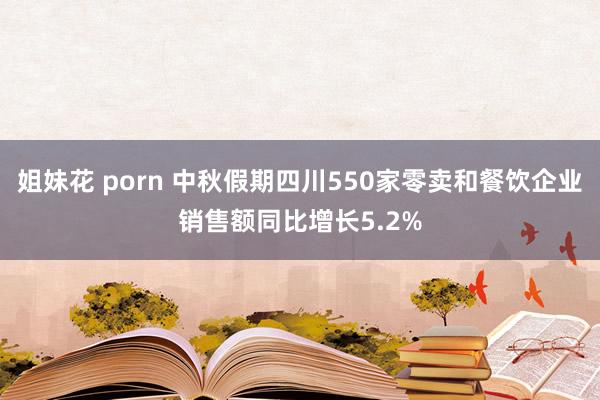 姐妹花 porn 中秋假期四川550家零卖和餐饮企业销售额同比增长5.2%