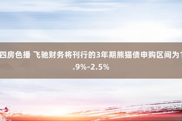 四房色播 飞驰财务将刊行的3年期熊猫债申购区间为1.9%-2.5%