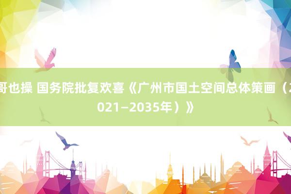 哥也操 国务院批复欢喜《广州市国土空间总体策画（2021—2035年）》