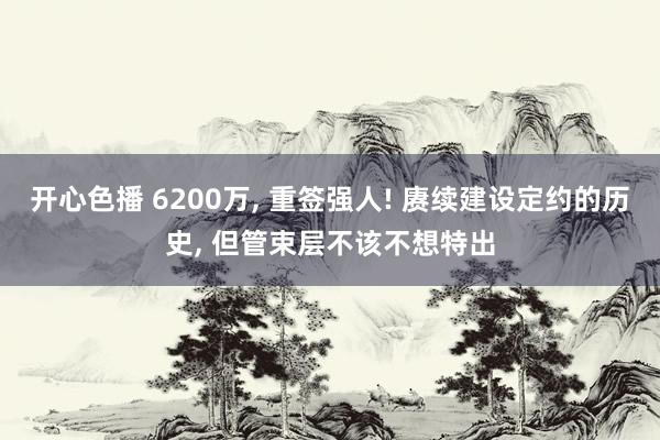 开心色播 6200万， 重签强人! 赓续建设定约的历史， 但管束层不该不想特出