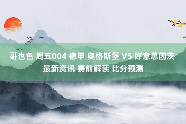 哥也色 周五004 德甲 奥格斯堡 VS 好意思因茨 最新资讯 赛前解读 比分预测