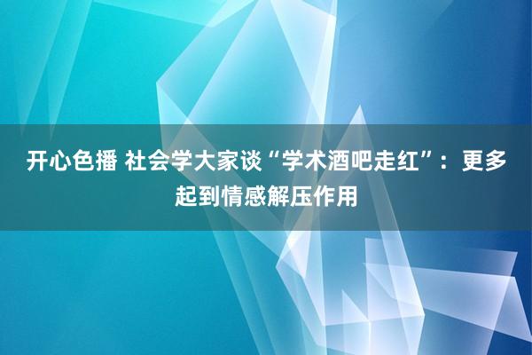 开心色播 社会学大家谈“学术酒吧走红”：更多起到情感解压作用