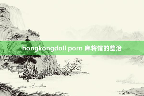 hongkongdoll porn 麻将馆的整治