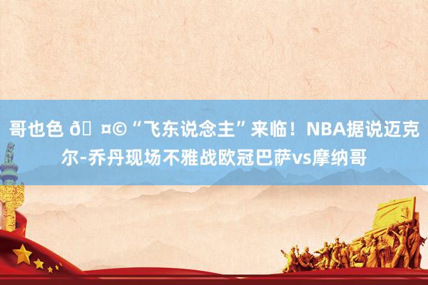 哥也色 🤩“飞东说念主”来临！NBA据说迈克尔-乔丹现场不雅战欧冠巴萨vs摩纳哥