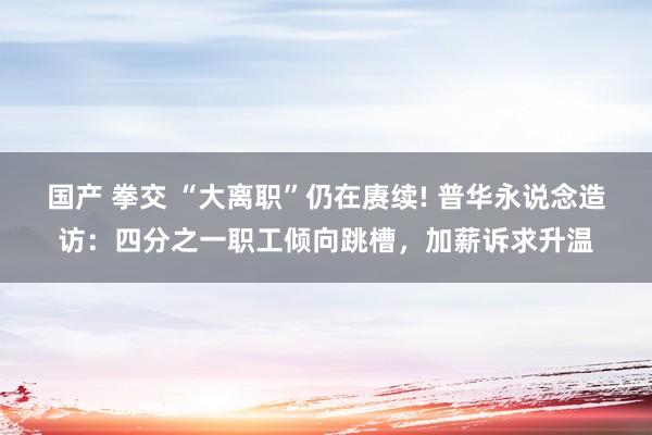 国产 拳交 “大离职”仍在赓续! 普华永说念造访：四分之一职工倾向跳槽，加薪诉求升温