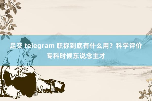 足交 telegram 职称到底有什么用？科学评价专科时候东说念主才