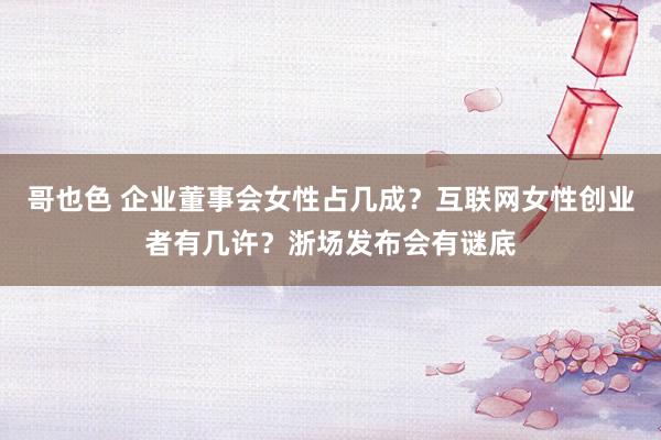 哥也色 企业董事会女性占几成？互联网女性创业者有几许？浙场发布会有谜底