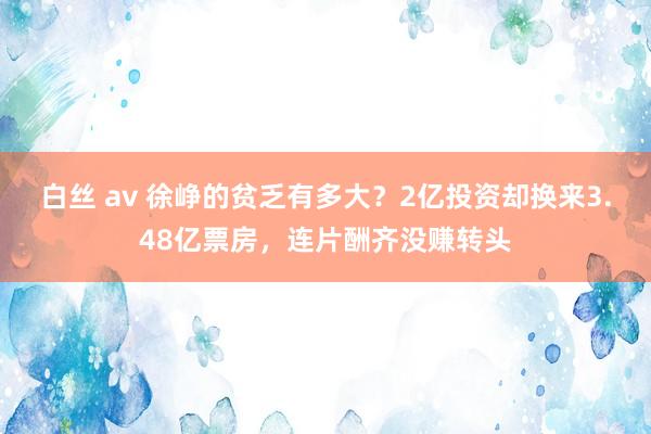 白丝 av 徐峥的贫乏有多大？2亿投资却换来3.48亿票房，连片酬齐没赚转头