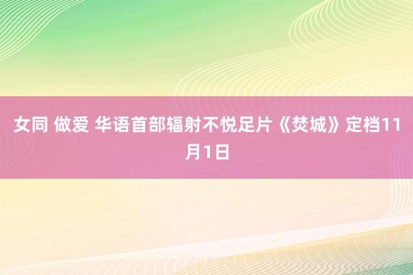 女同 做爱 华语首部辐射不悦足片《焚城》定档11月1日