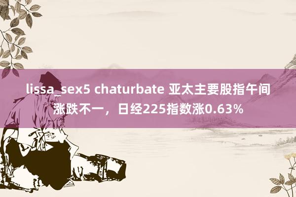 lissa_sex5 chaturbate 亚太主要股指午间涨跌不一，日经225指数涨0.63%