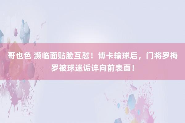 哥也色 濒临面贴脸互怼！博卡输球后，门将罗梅罗被球迷诟谇向前表面！