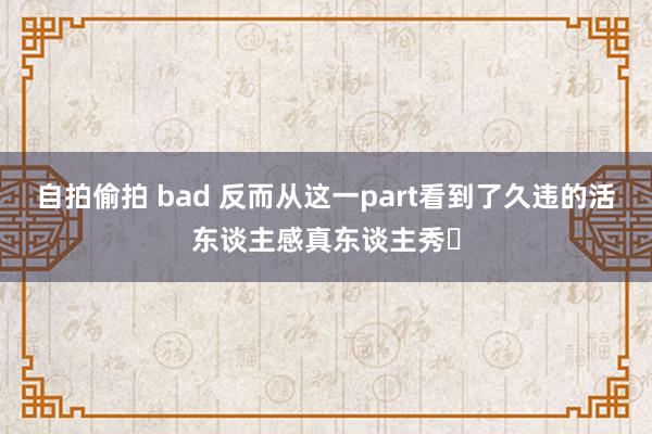 自拍偷拍 bad 反而从这一part看到了久违的活东谈主感真东谈主秀❗