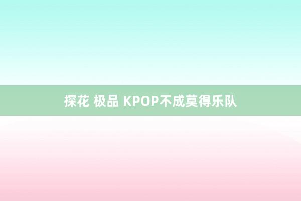 探花 极品 KPOP不成莫得乐队