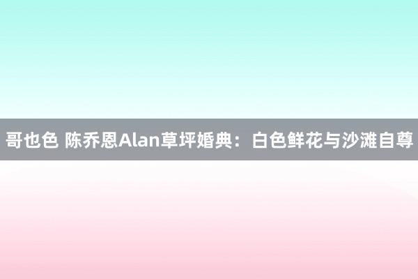 哥也色 陈乔恩Alan草坪婚典：白色鲜花与沙滩自尊