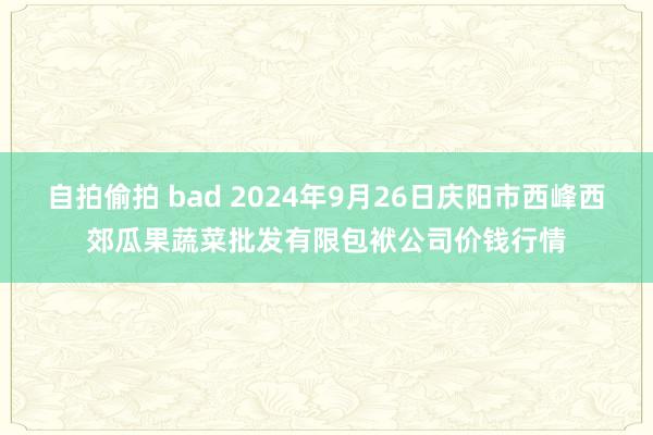 自拍偷拍 bad 2024年9月26日庆阳市西峰西郊瓜果蔬菜批发有限包袱公司价钱行情