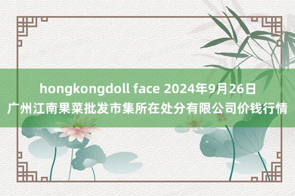 hongkongdoll face 2024年9月26日广州江南果菜批发市集所在处分有限公司价钱行情