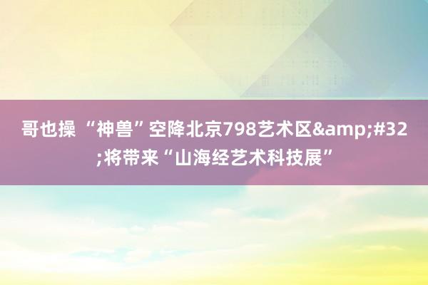 哥也操 “神兽”空降北京798艺术区&#32;将带来“山海经艺术科技展”