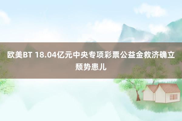 欧美BT 18.04亿元中央专项彩票公益金救济确立颓势患儿