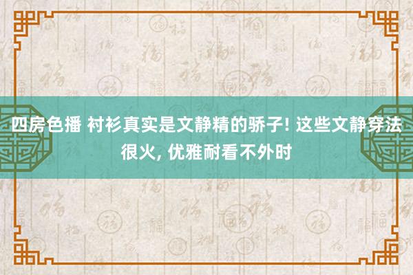 四房色播 衬衫真实是文静精的骄子! 这些文静穿法很火， 优雅耐看不外时