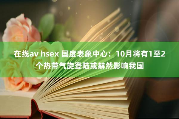 在线av hsex 国度表象中心：10月将有1至2个热带气旋登陆或赫然影响我国