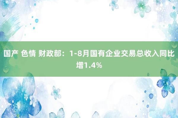 国产 色情 财政部：1-8月国有企业交易总收入同比增1.4%