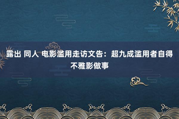 露出 同人 电影滥用走访文告：超九成滥用者自得不雅影做事