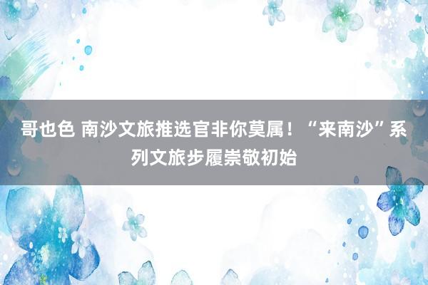 哥也色 南沙文旅推选官非你莫属！“来南沙”系列文旅步履崇敬初始