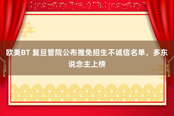 欧美BT 复旦管院公布推免招生不诚信名单，多东说念主上榜