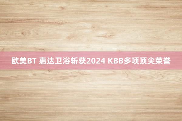 欧美BT 惠达卫浴斩获2024 KBB多项顶尖荣誉