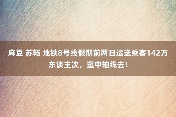 麻豆 苏畅 地铁8号线假期前两日运送乘客142万东谈主次，逛中轴线去！