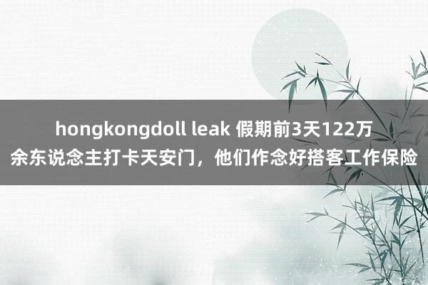 hongkongdoll leak 假期前3天122万余东说念主打卡天安门，他们作念好搭客工作保险