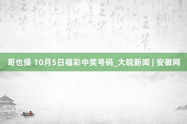 哥也操 10月5日福彩中奖号码_大皖新闻 | 安徽网