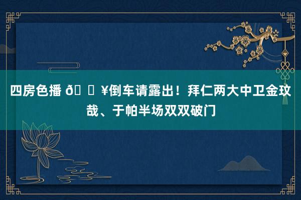 四房色播 🔥倒车请露出！拜仁两大中卫金玟哉、于帕半场双双破门