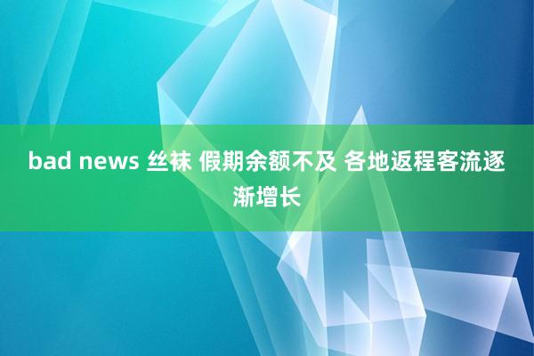 bad news 丝袜 假期余额不及 各地返程客流逐渐增长