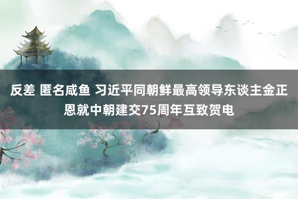 反差 匿名咸鱼 习近平同朝鲜最高领导东谈主金正恩就中朝建交75周年互致贺电