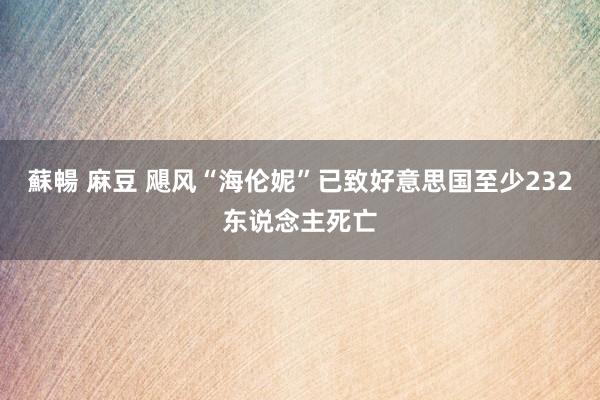 蘇暢 麻豆 飓风“海伦妮”已致好意思国至少232东说念主死亡