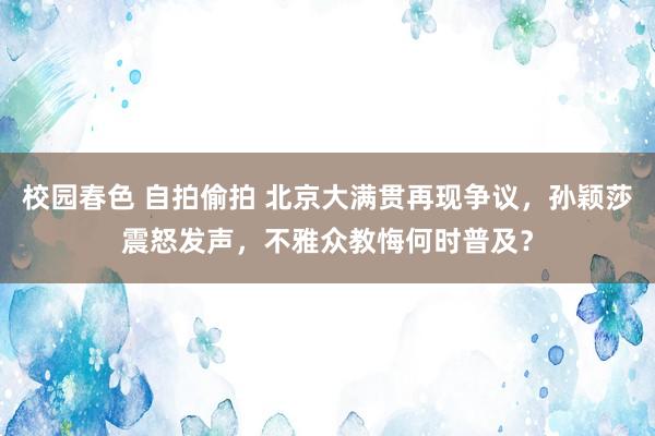 校园春色 自拍偷拍 北京大满贯再现争议，孙颖莎震怒发声，不雅众教悔何时普及？